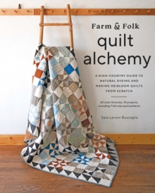 Farm & Folk Quilt Alchemy : A High-Country Guide to Natural Dyeing and Making Heirloom Quilts from Scratch