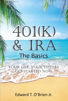 401(k) & IRA the Basics : Your Life - Your Future Get Started Now