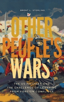 Other People's Wars : The US Military and the Challenge of Learning from Foreign Conflicts