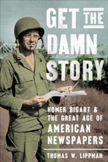 Get the Damn Story : Homer Bigart and the Great Age of American Newspapers