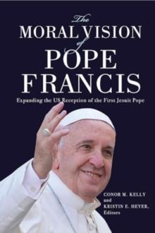 The Moral Vision of Pope Francis : Expanding the US Reception of the First Jesuit Pope