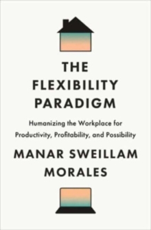 The Flexibility Paradigm : Humanizing the Workplace for Productivity, Profitability, and Possibility