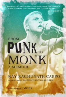 From Punk to Monk: A Memoir : The Spiritual Journey of Ray "Raghunath" Cappo, Lead Singer of the Bands Youth of Today and Shelter