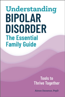 Understanding Bipolar Disorder: The Essential Family Guide : Tools To Thrive Together