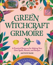 Green Witchcraft Grimoire : A Practical Resource For Making Your Own Spells, Rituals, And Recipes