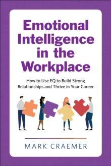 Emotional Intelligence In The Workplace : How To Use EQ To Build Strong Relationships And Thrive In Your Career