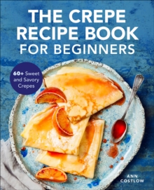 The Crepe Recipe Book For Beginners : 60+ Sweet And Savory Crepes