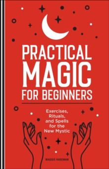 Practical Magic For Beginners : Exercises, Rituals, And Spells For The New Mystic