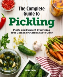 The Complete Guide To Pickling : Pickle And Ferment Everything Your Garden Or Market Has To Offer