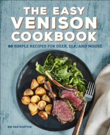 The Easy Venison Cookbook : 60 Simple Recipes For Deer, Elk, And Moose