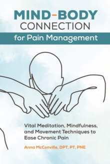 Mind-Body Connection for Pain Management : Vital Meditation, Mindfulness, and Movement Techniques to Ease Chronic Pain