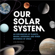 Our Solar System : An Exploration Of Planets, Moons, Asteroids, And Other Mysteries Of Space