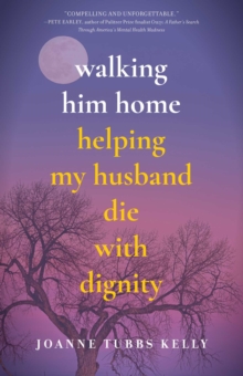 Walking Him Home : Helping My Husband Die with Dignity