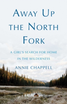 Away Up the North Fork : A Girl's Search for Home in the Wilderness