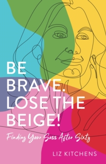 Be Brave. Lose the Beige! : Finding Your Sass After Sixty