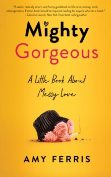 Mighty Gorgeous : A Little Book About Messy Love