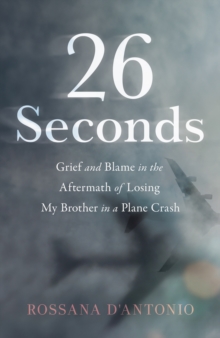 26 Seconds : Grief and Blame in the Aftermath of Losing My Brother in a Plane Crash