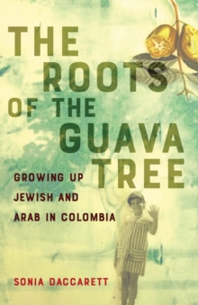 The Roots of the Guava Tree : Growing Up Jewish and Arab in Colombia