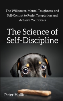 The Science of Self-Discipline : The Willpower, Mental Toughness, and Self-Control to Resist Temptation and Achieve Your Goals