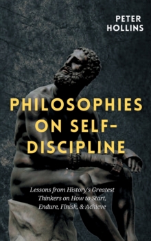 Philosophies on Self-Discipline : Lessons from History's Greatest Thinkers on How to Start, Endure, Finish, & Achieve