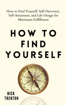 How to Find Yourself : Self-Discovery, Self-Awareness, and Life Design for Maximum Fulfillment