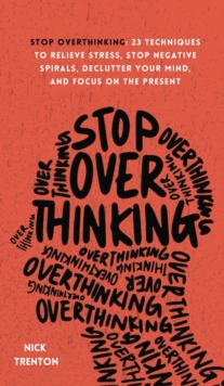 Stop Overthinking : 23 Techniques to Relieve Stress, Stop Negative Spirals, Declutter Your Mind, and Focus on the Present