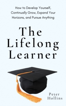 The Lifelong Learner : How to Develop Yourself, Continually Grow, Expand Your Horizons, and Pursue Anything