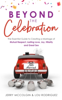 Beyond the Celebration : The Essential Guide to Creating a Marriage of Mutual Respect, Lasting Love, Joy, Hilarity and Great Sex