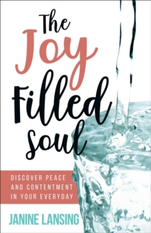 The Joy Filled Soul : Discover Peace and Contentment in Your Everyday