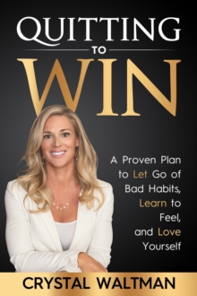 Quitting to Win : A Proven Plan to Let Go of Bad Habits, Learn to Feel and Love Yourself