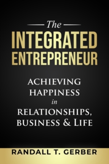 The Integrated Entrepreneur : Achieving Happiness in Relationships, Business & Life