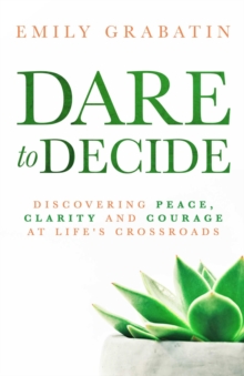 Dare to Decide : Discovering Peace, Clarity and Courage at Life's Crossroads