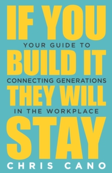 If You Build It They Will Stay : Your Guide To Connecting Generations In The Workplace