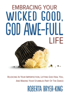 EMBRACING YOUR WICKED GOOD, GOD AWE-FULL LIFE : Rejoicing in Your Imperfection, Letting God Heal You, and Making Your Stumbles Part of the Dance