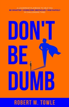 Don't Be Dumb : A Leadership Playbook to Help You Be Smarter, Overcome Obstacles, and Rise Rapidly in Challenging Times