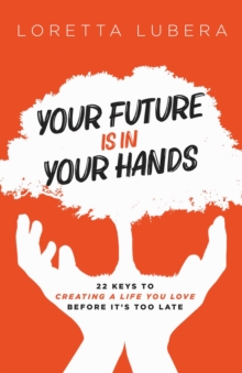 YOUR FUTURE IS IN YOUR HANDS : 22 KEYS TO CREATING A LIFE YOU LOVE BEFORE IT'S TOO LATE