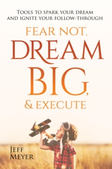 Fear Not, Dream Big, & Execute : Tools To Spark Your Dream And Ignite Your Follow-Through