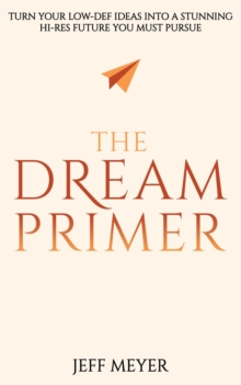 The Dream Primer : Turn Your Low-Def Ideas Into A Stunning Hi-Res Future You Must Pursue