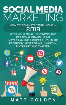 Social Media Marketing : How to Dominate Your Niche in 2019 with Your Small Business and Personal Brand Using Instagram Influencers, YouTube, Facebook Advertising, LinkedIn, Pinterest, and Twitter