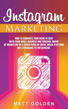 Instagram Marketing : How to Dominate Your Niche in 2019 with Your Small Business and Personal Brand by Marketing on a Super Popular Social Media Platform and Leveraging its Influencers