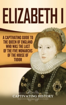 Elizabeth I : A Captivating Guide to the Queen of England Who Was the Last of the Five Monarchs of the House of Tudor