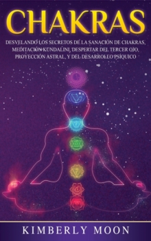 Chakras : Desvelando los Secretos de la Sanacion de Chakras, Meditacion Kundalini, Despertar del Tercer Ojo, Proyeccion Astral, y del Desarrollo Psiquico