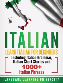 Italian : Learn Italian For Beginners Including Italian Grammar, Italian Short Stories and 1000+ Italian Phrases