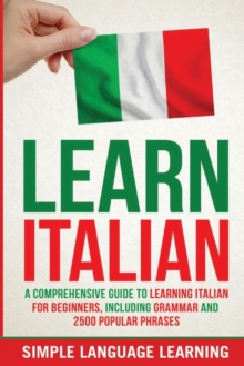 Learn Italian : A Comprehensive Guide to Learning Italian for Beginners, Including Grammar and 2500 Popular Phrases