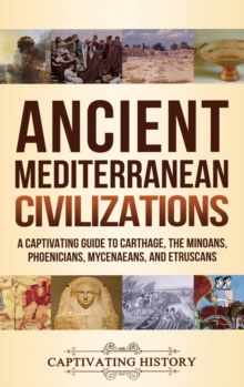 Ancient Mediterranean Civilizations : A Captivating Guide to Carthage, the Minoans, Phoenicians, Mycenaeans, and Etruscans