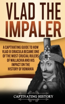 Vlad the Impaler : A Captivating Guide to How Vlad III Dracula Became One of the Most Crucial Rulers of Wallachia and His Impact on the History of Romania