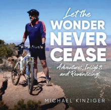 Let The Wonder Never Cease : Adventures, Insights and Reminiscings