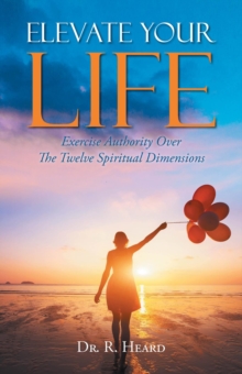 Elevate Your Life : Exercise Authority Over The Twelve Spiritual Dimensions