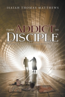 From Addict to Disciple : Recovery Is A Life of Daily Grace in the Holy Spirit