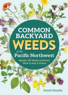 Common Backyard Weeds of the Pacific Northwest : Identify 106 Weeds and Know What to Pull or Protect